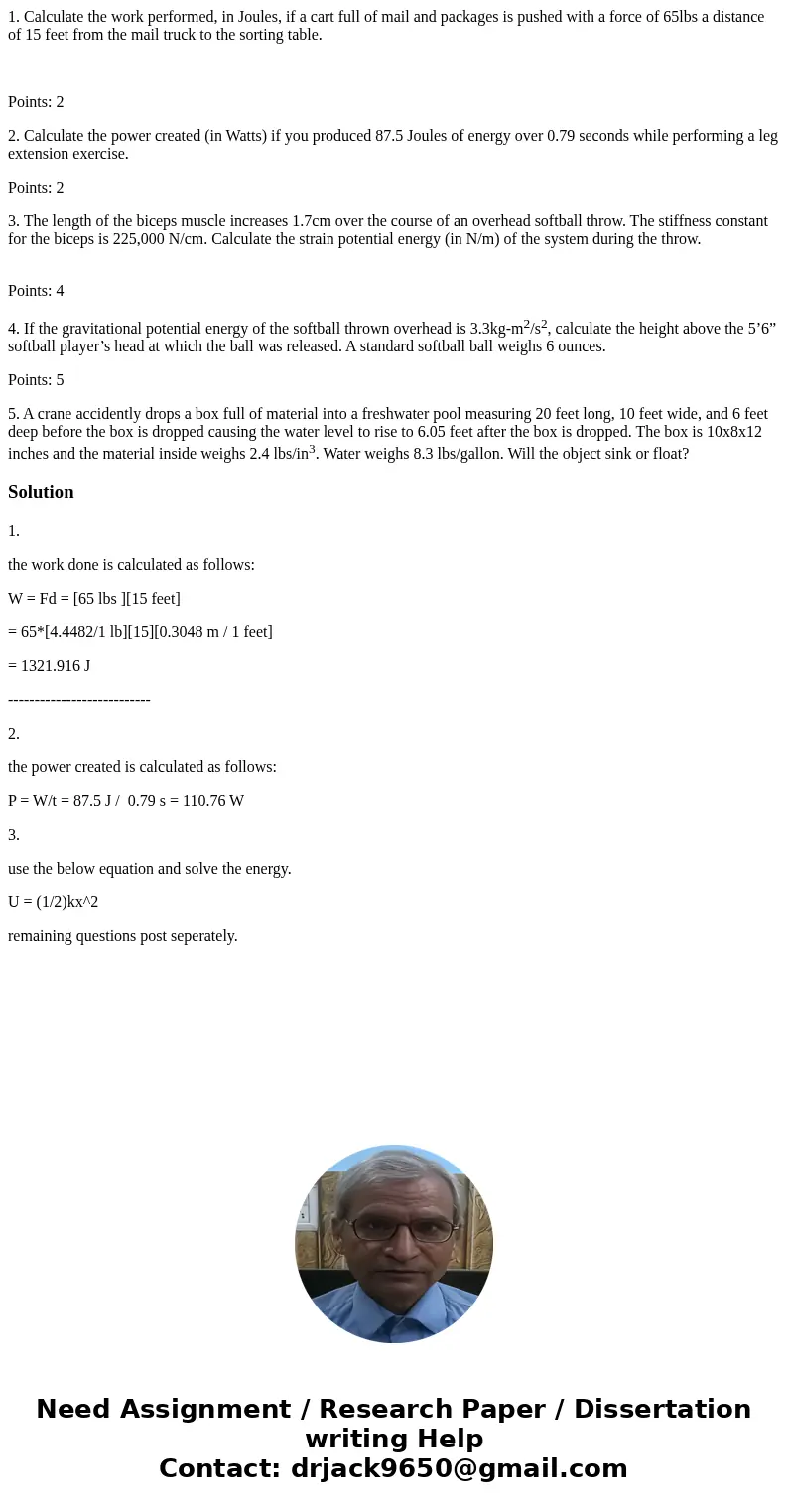 1. Calculate the work performed, in Joules, if a cart full of mail and packages is pushed with a force of 65lbs a distance of 15 feet from the mail truck to the 1. Calculate the work performed, in Joules, if a cart full of mail and packages is pushed with a force of 65lbs a distance of 15 feet from the mail truck to the