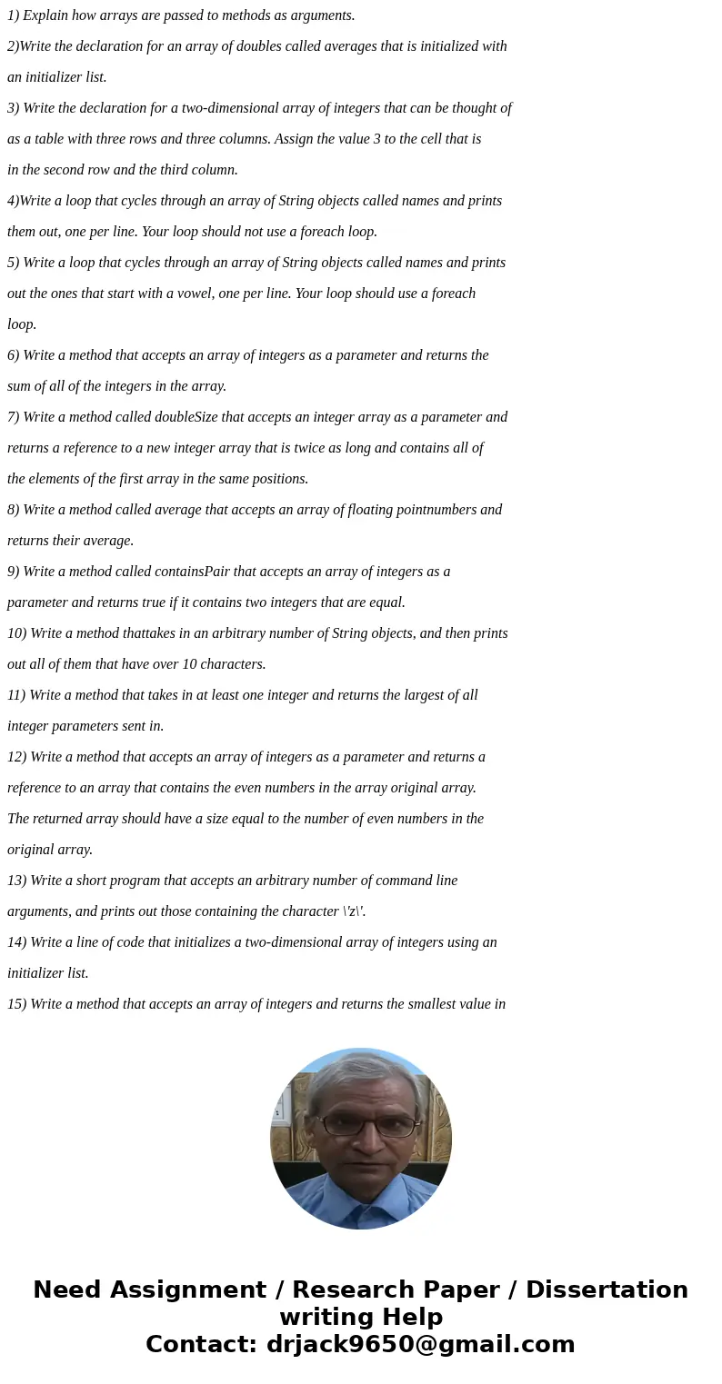 1) Explain how arrays are passed to methods as arguments. 2)Write the declaration for an array of doubles called averages that is initialized with an initialize 1) Explain how arrays are passed to methods as arguments. 2)Write the declaration for an array of doubles called averages that is initialized with an initialize