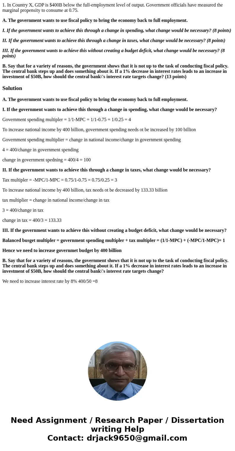 1. In Country X, GDP is $400B below the full-employment level of output. Government officials have measured the marginal propensity to consume at 0.75. A. The g