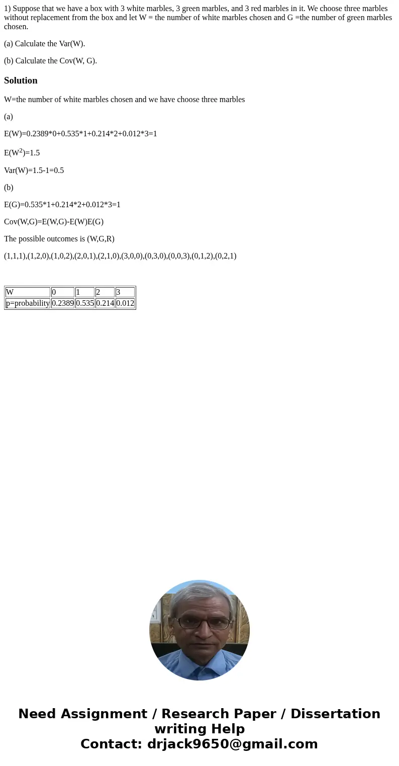 1) Suppose that we have a box with 3 white marbles, 3 green marbles, and 3 red marbles in it. We choose three marbles without replacement from the box and let W 1) Suppose that we have a box with 3 white marbles, 3 green marbles, and 3 red marbles in it. We choose three marbles without replacement from the box and let W