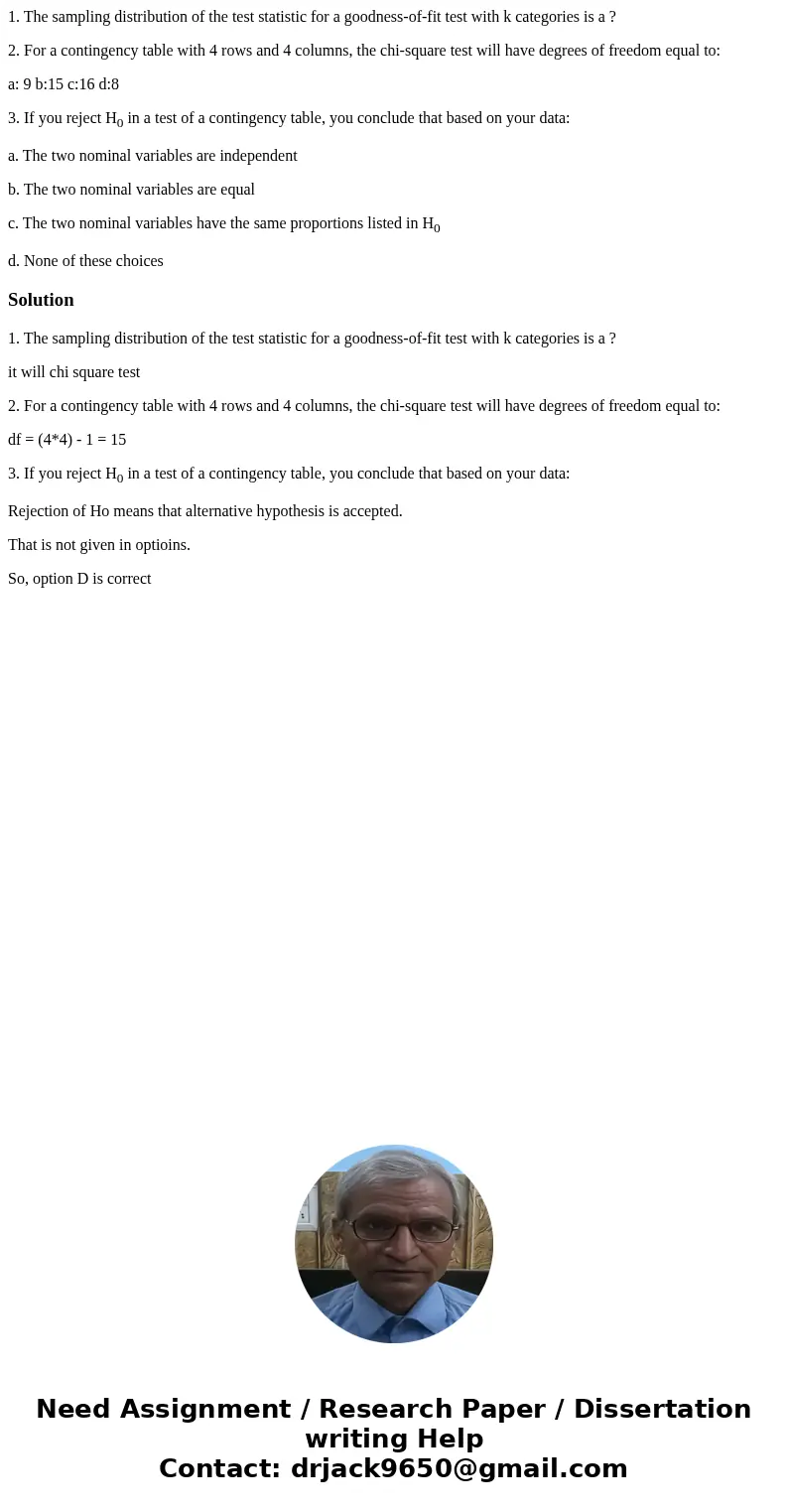 1. The sampling distribution of the test statistic for a goodness-of-fit test with k categories is a ? 2. For a contingency table with 4 rows and 4 columns, the