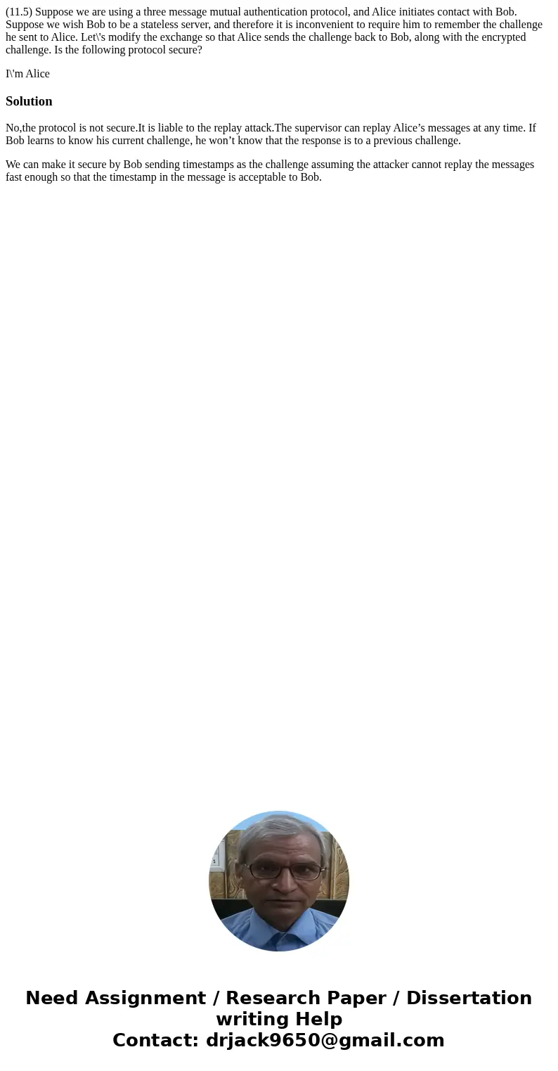 (11.5) Suppose we are using a three message mutual authentication protocol, and Alice initiates contact with Bob. Suppose we wish Bob to be a stateless server, (11.5) Suppose we are using a three message mutual authentication protocol, and Alice initiates contact with Bob. Suppose we wish Bob to be a stateless server,