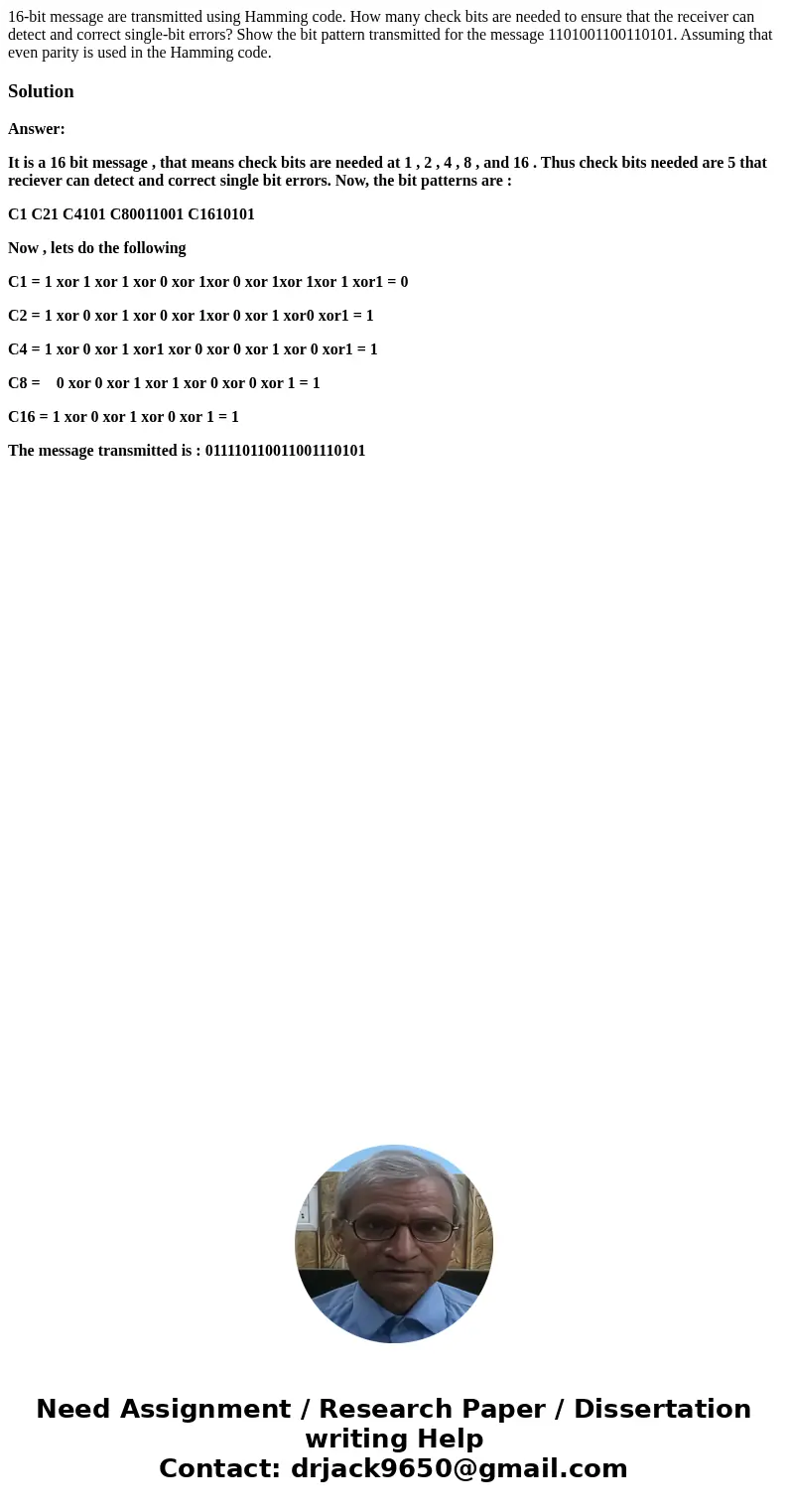 16-bit message are transmitted using Hamming code. How many check bits are needed to ensure that the receiver can detect and correct single-bit errors? Show the