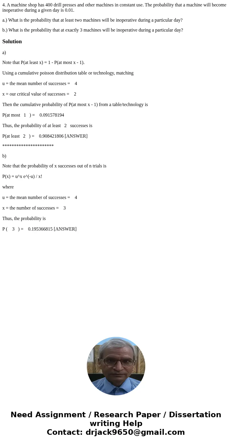 4. A machine shop has 400 drill presses and other machines in constant use. The probability that a machine will become inoperative during a given day is 0.01. a