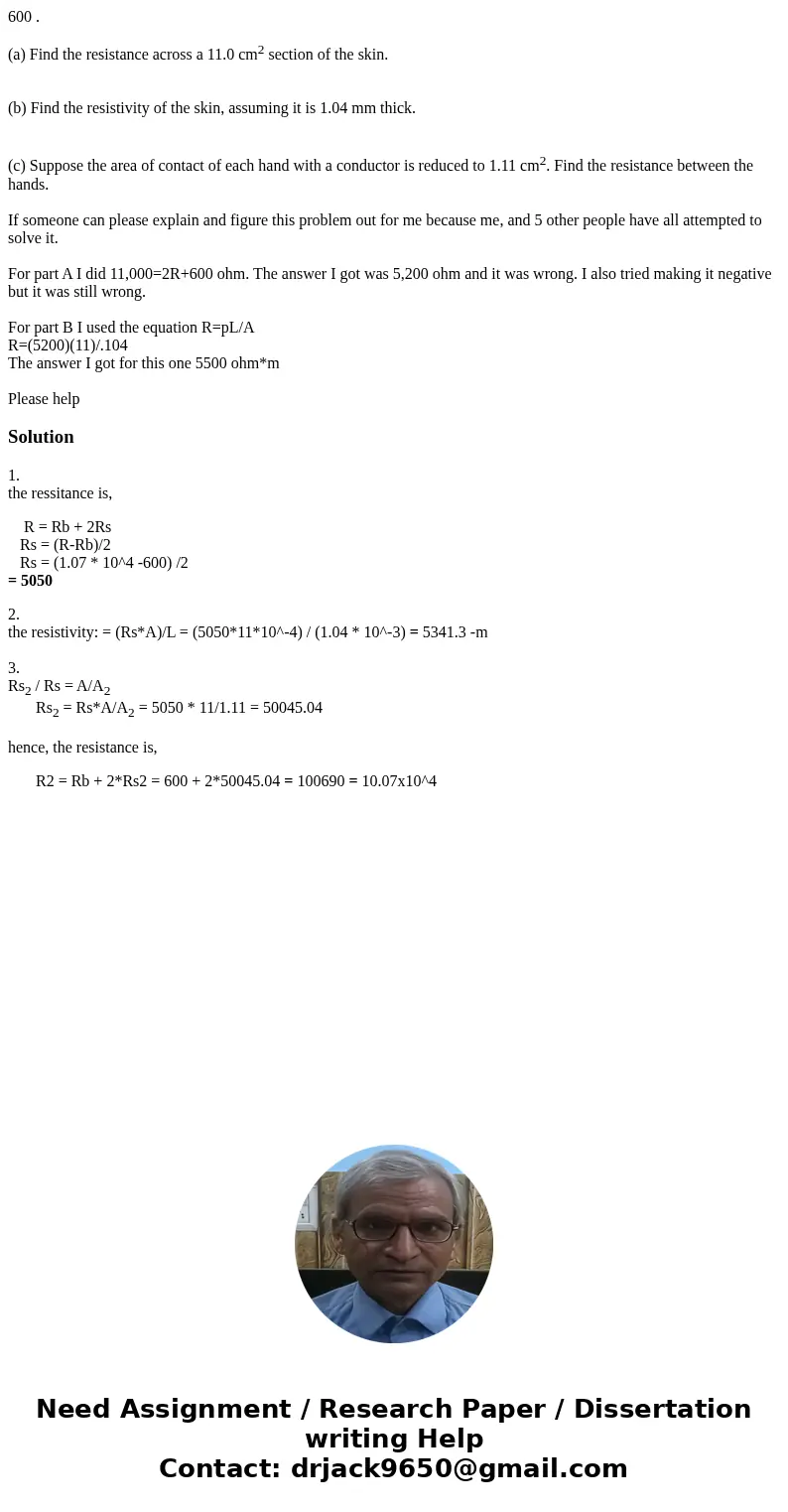 600 . (a) Find the resistance across a 11.0 cm2 section of the skin. (b) Find the resistivity of the skin, assuming it is 1.04 mm thick. (c) Suppose the area of