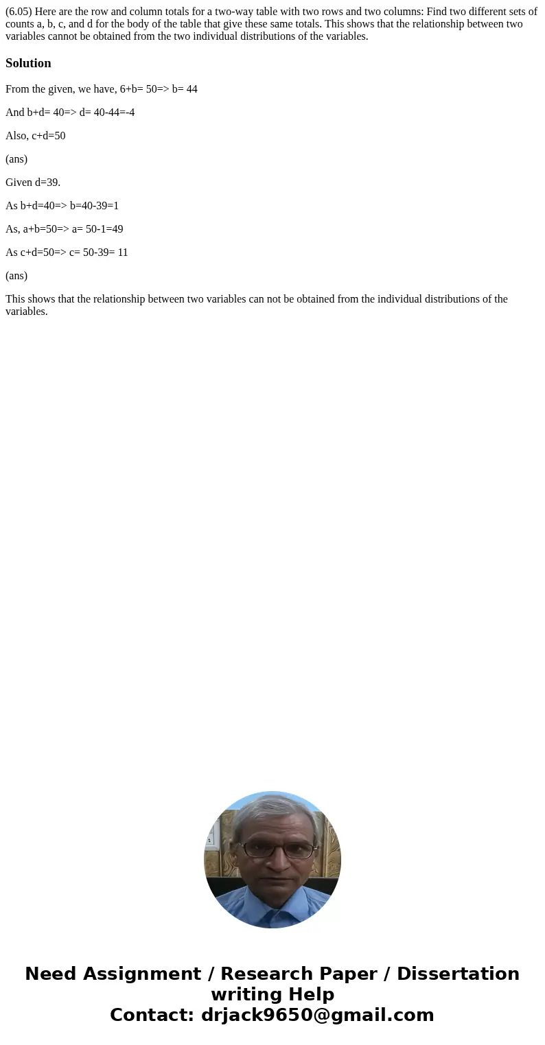 (6.05) Here are the row and column totals for a two-way table with two rows and two columns: Find two different sets of counts a, b, c, and d for the body of t  (6.05) Here are the row and column totals for a two-way table with two rows and two columns: Find two different sets of counts a, b, c, and d for the body of t