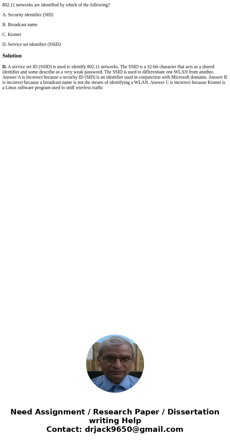 802.11 networks are identified by which of the following? A. Security identifier (SID) B. Broadcast name C. Kismet D. Service set identifier (SSID)SolutionD. A 