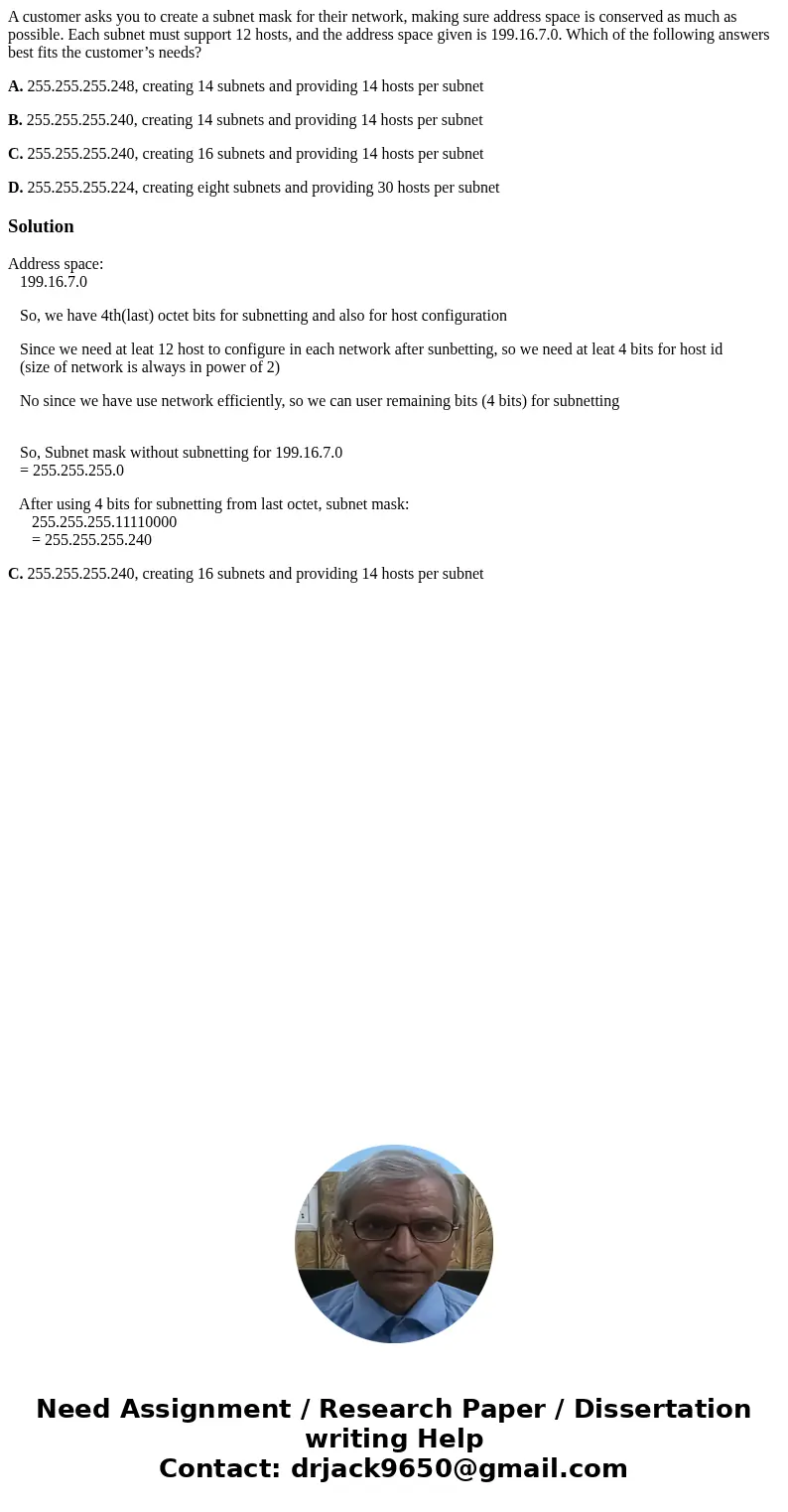A customer asks you to create a subnet mask for their network, making sure address space is conserved as much as possible. Each subnet must support 12 hosts, an A customer asks you to create a subnet mask for their network, making sure address space is conserved as much as possible. Each subnet must support 12 hosts, an