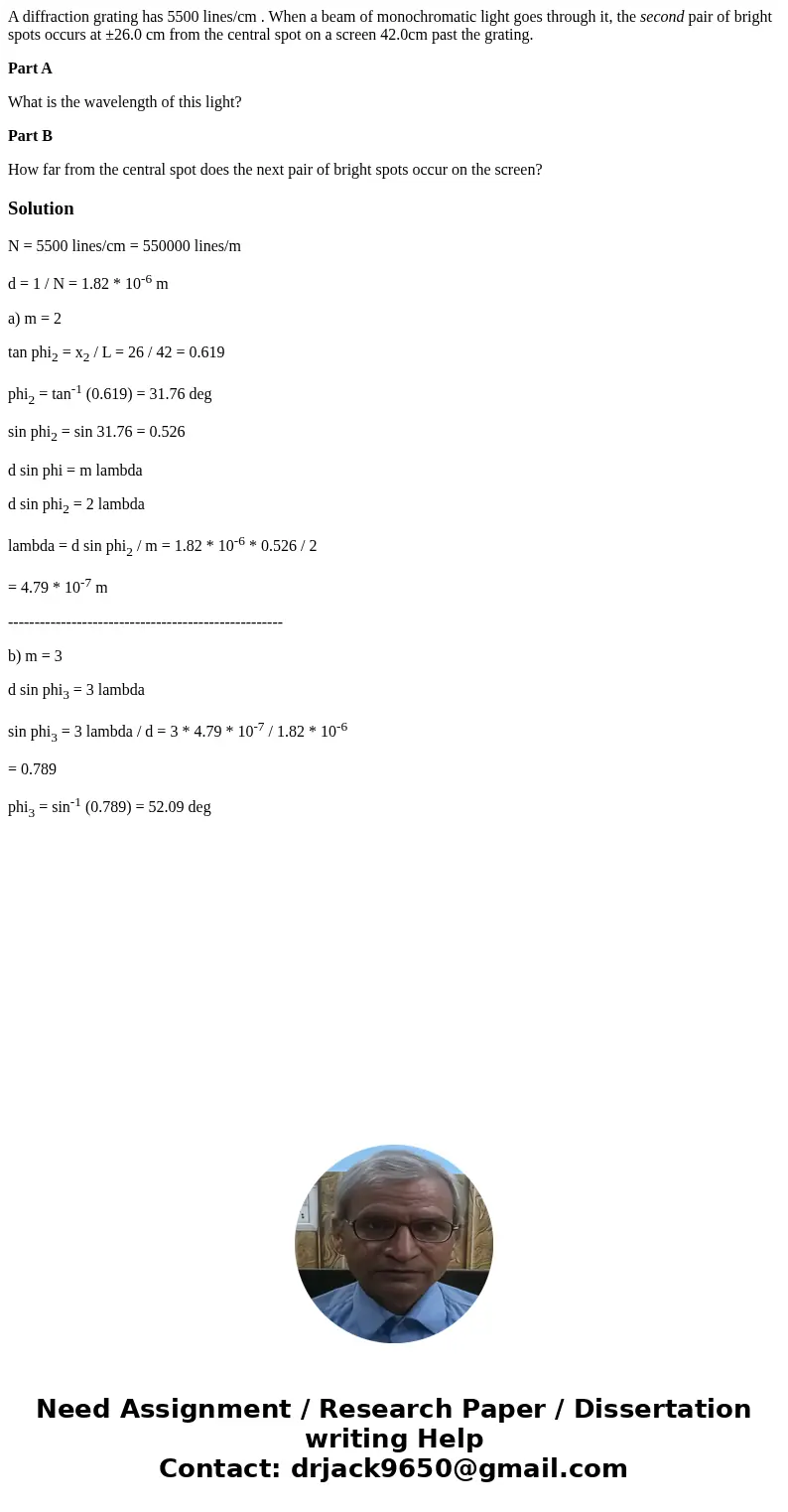 A diffraction grating has 5500 lines/cm . When a beam of monochromatic light goes through it, the second pair of bright spots occurs at ±26.0 cm from the centra
