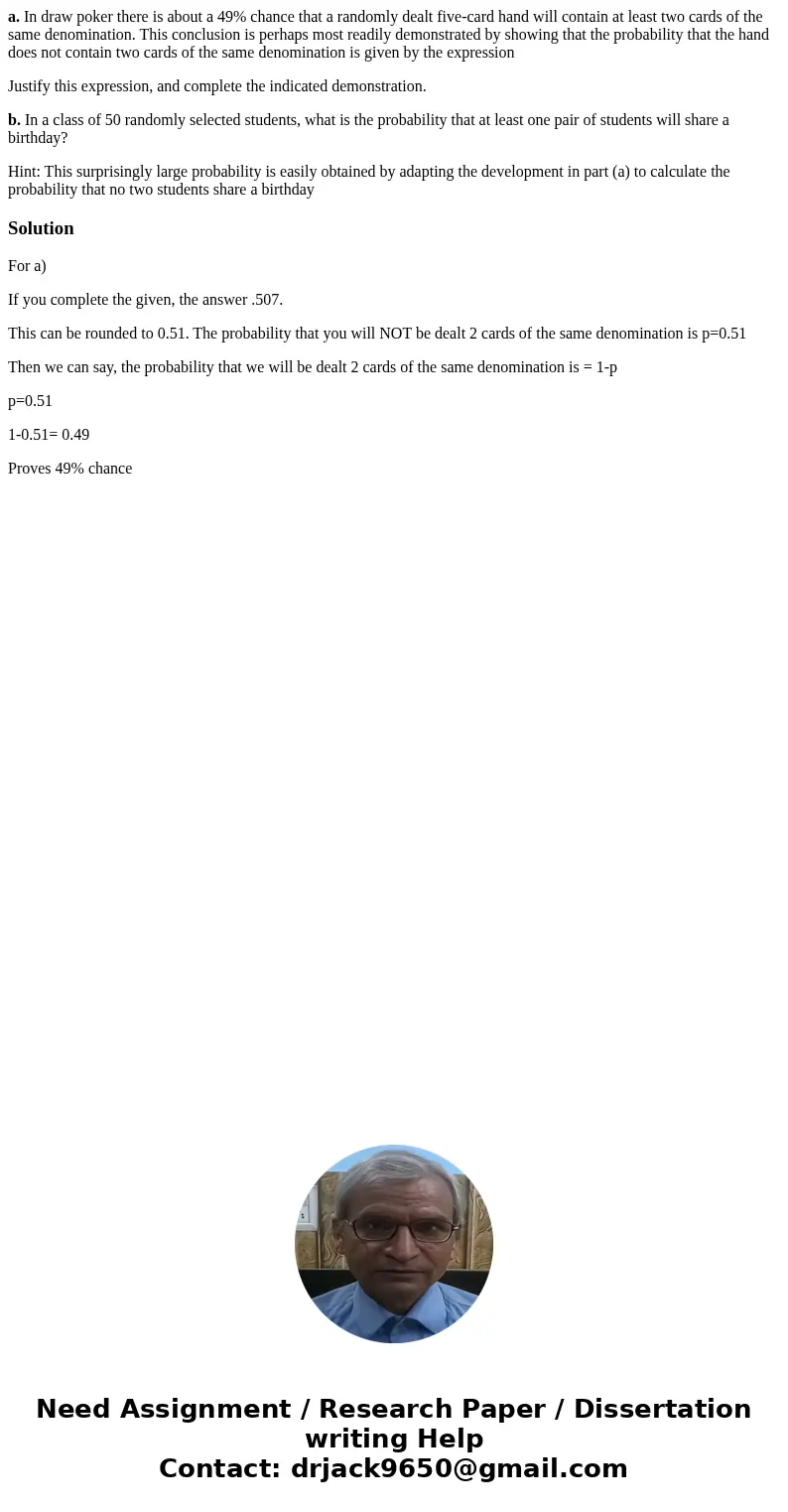 a. In draw poker there is about a 49% chance that a randomly dealt five-card hand will contain at least two cards of the same denomination. This conclusion is p