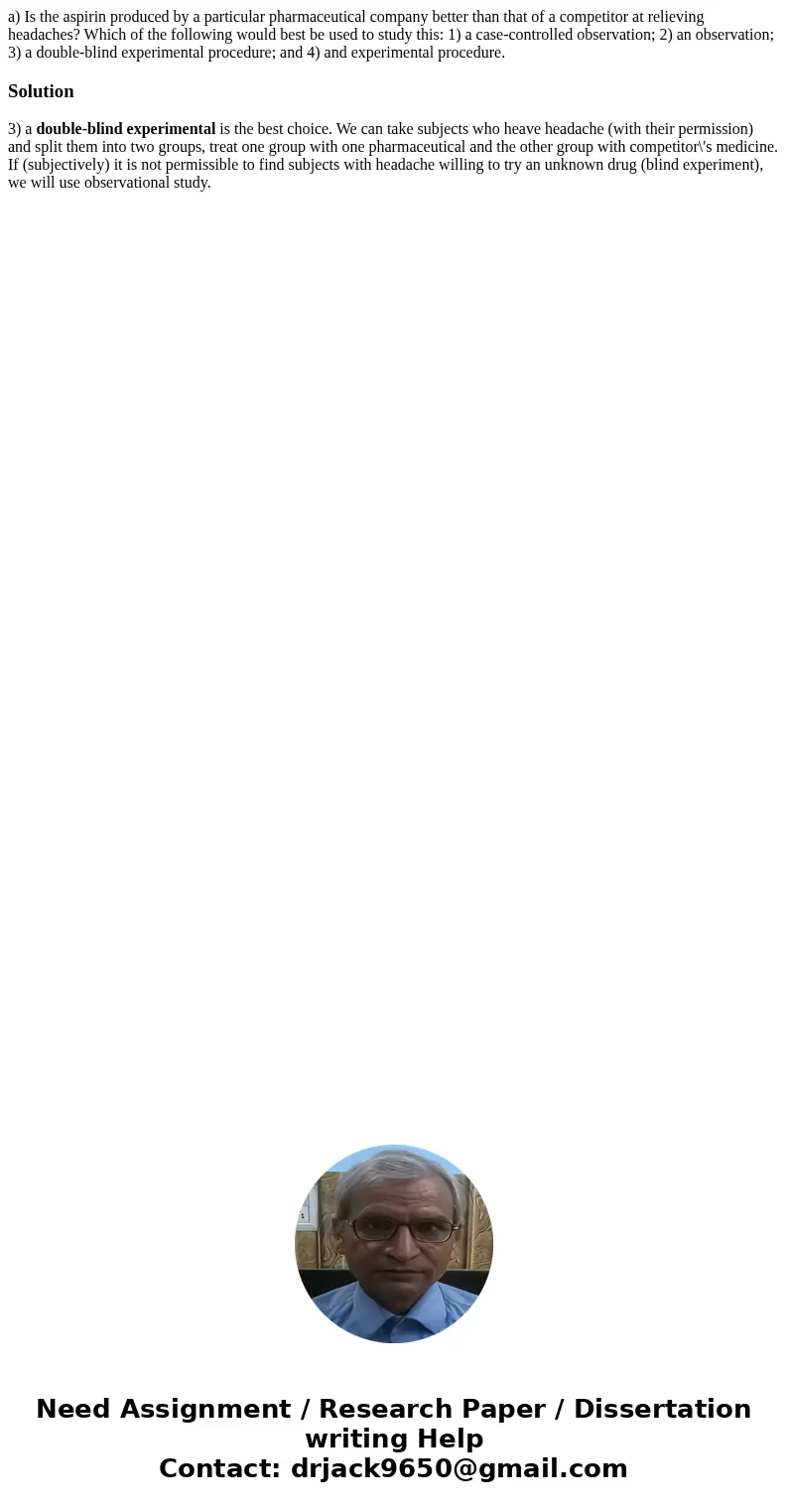 a) Is the aspirin produced by a particular pharmaceutical company better than that of a competitor at relieving headaches? Which of the following would best be 