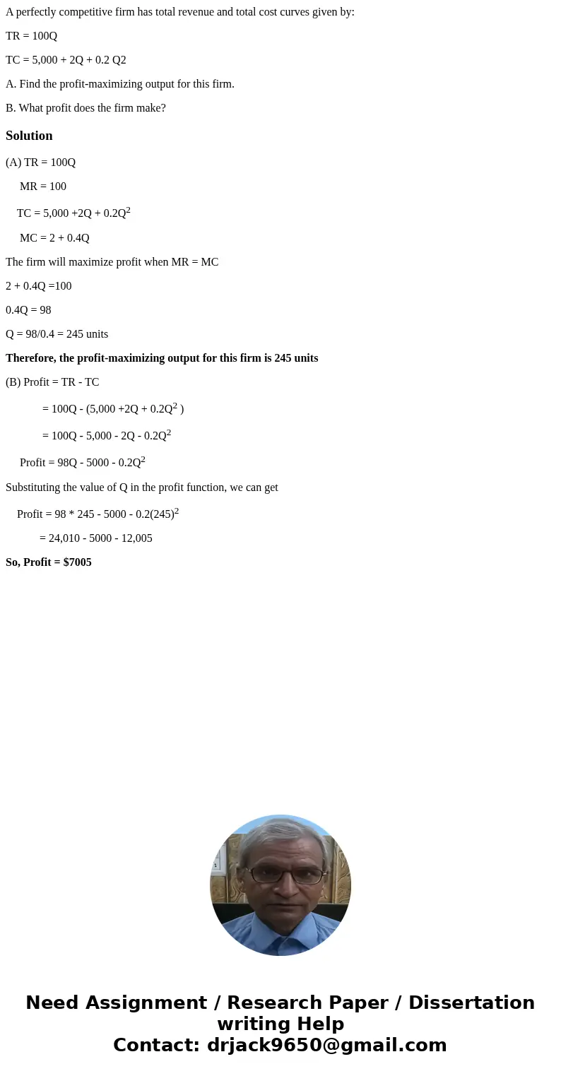 A perfectly competitive firm has total revenue and total cost curves given by: TR = 100Q TC = 5,000 + 2Q + 0.2 Q2 A. Find the profit-maximizing output for this  A perfectly competitive firm has total revenue and total cost curves given by: TR = 100Q TC = 5,000 + 2Q + 0.2 Q2 A. Find the profit-maximizing output for this
