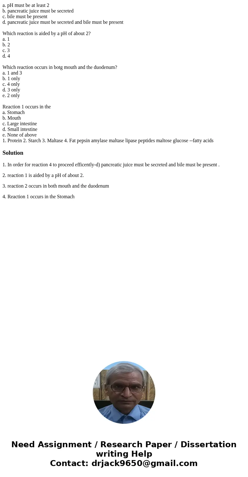 a. pH must be at least 2 b. pancreatic juice must be secreted c. bile must be present d. pancreatic juice must be secreted and bile must be present Which reacti
