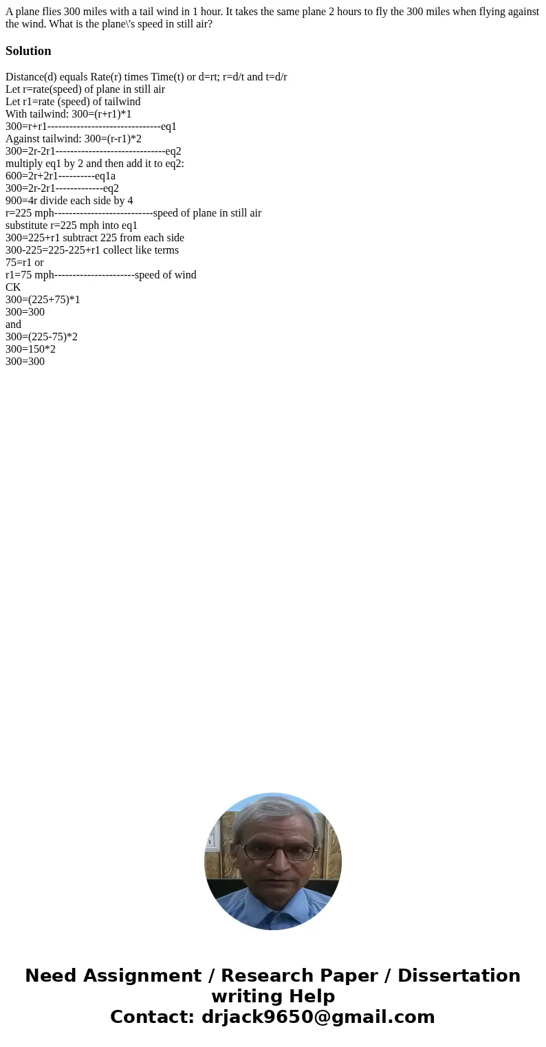 A plane flies 300 miles with a tail wind in 1 hour. It takes the same plane 2 hours to fly the 300 miles when flying against the wind. What is the plane\'s spee A plane flies 300 miles with a tail wind in 1 hour. It takes the same plane 2 hours to fly the 300 miles when flying against the wind. What is the plane\'s spee
