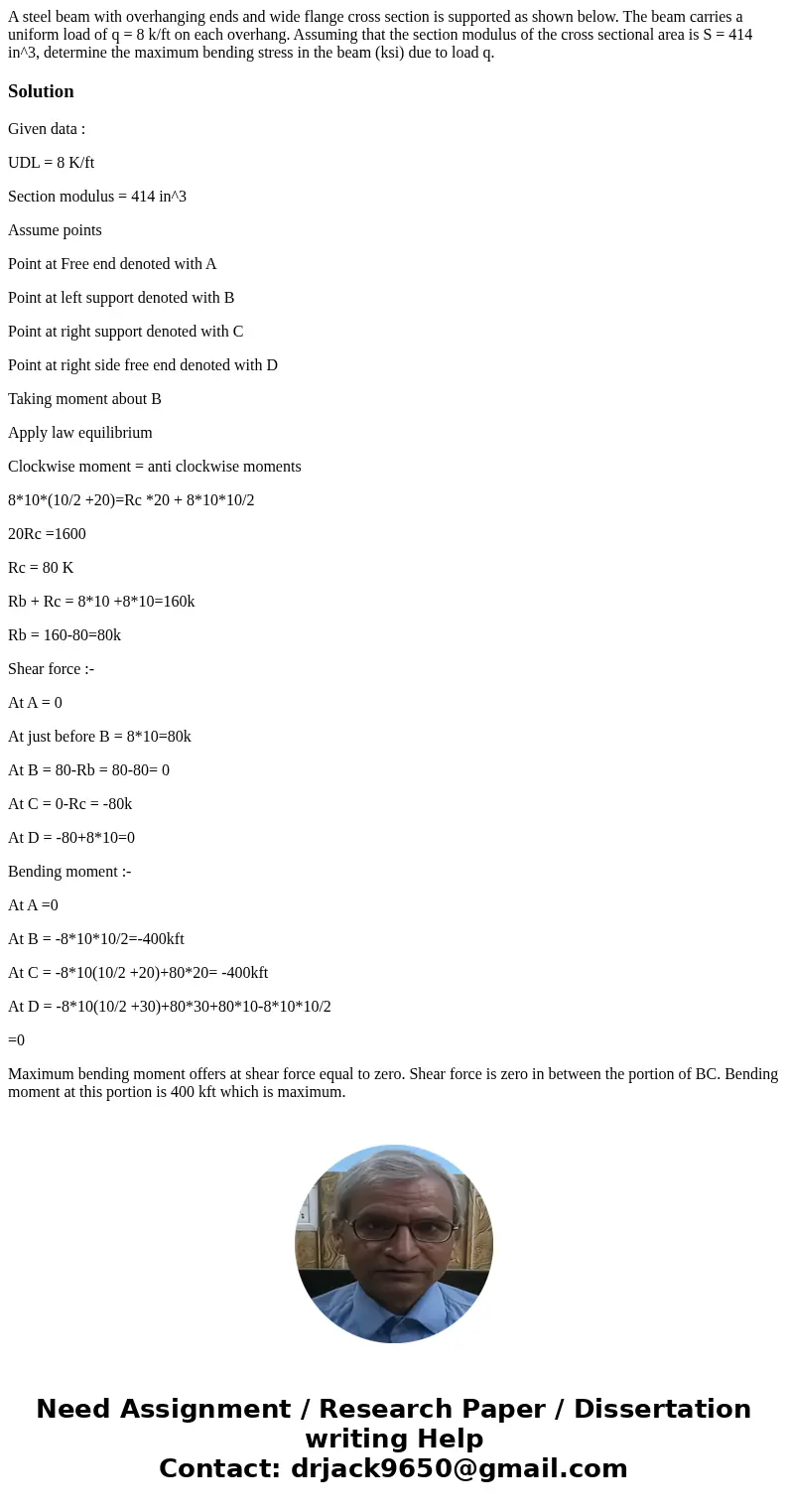 A steel beam with overhanging ends and wide flange cross section is supported as shown below. The beam carries a uniform load of q = 8 k/ft on each overhang. A  A steel beam with overhanging ends and wide flange cross section is supported as shown below. The beam carries a uniform load of q = 8 k/ft on each overhang. A