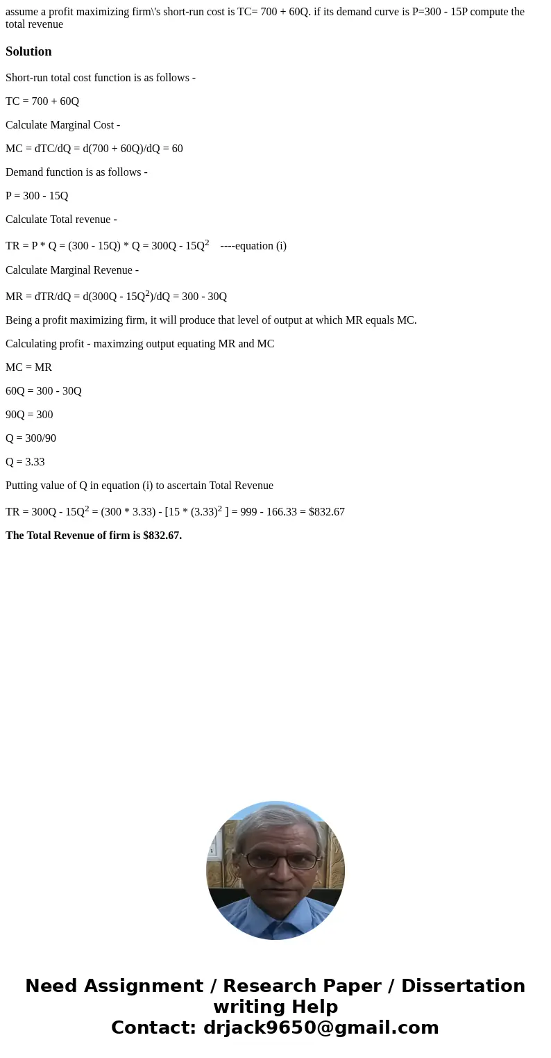 assume a profit maximizing firm\'s short-run cost is TC= 700 + 60Q. if its demand curve is P=300 - 15P compute the total revenueSolutionShort-run total cost fun