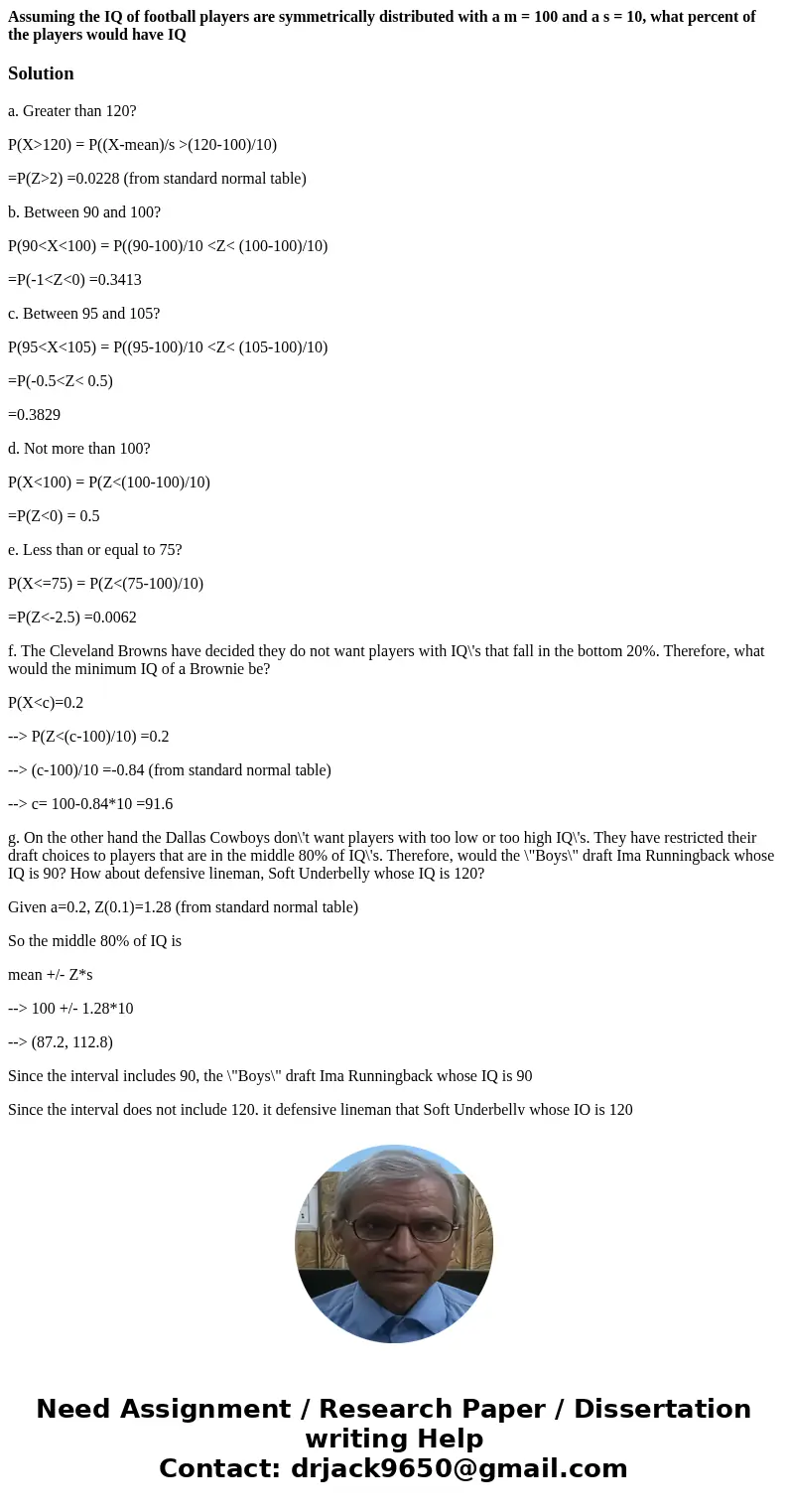 Assuming the IQ of football players are symmetrically distributed with a m = 100 and a s = 10, what percent of the players would have IQSolutiona. Greater than  Assuming the IQ of football players are symmetrically distributed with a m = 100 and a s = 10, what percent of the players would have IQSolutiona. Greater than