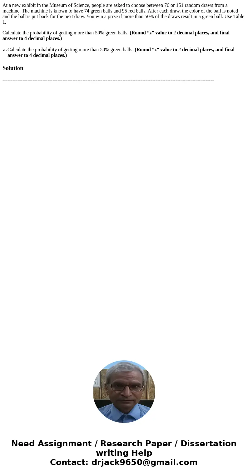 At a new exhibit in the Museum of Science, people are asked to choose between 76 or 151 random draws from a machine. The machine is known to have 74 green balls At a new exhibit in the Museum of Science, people are asked to choose between 76 or 151 random draws from a machine. The machine is known to have 74 green balls