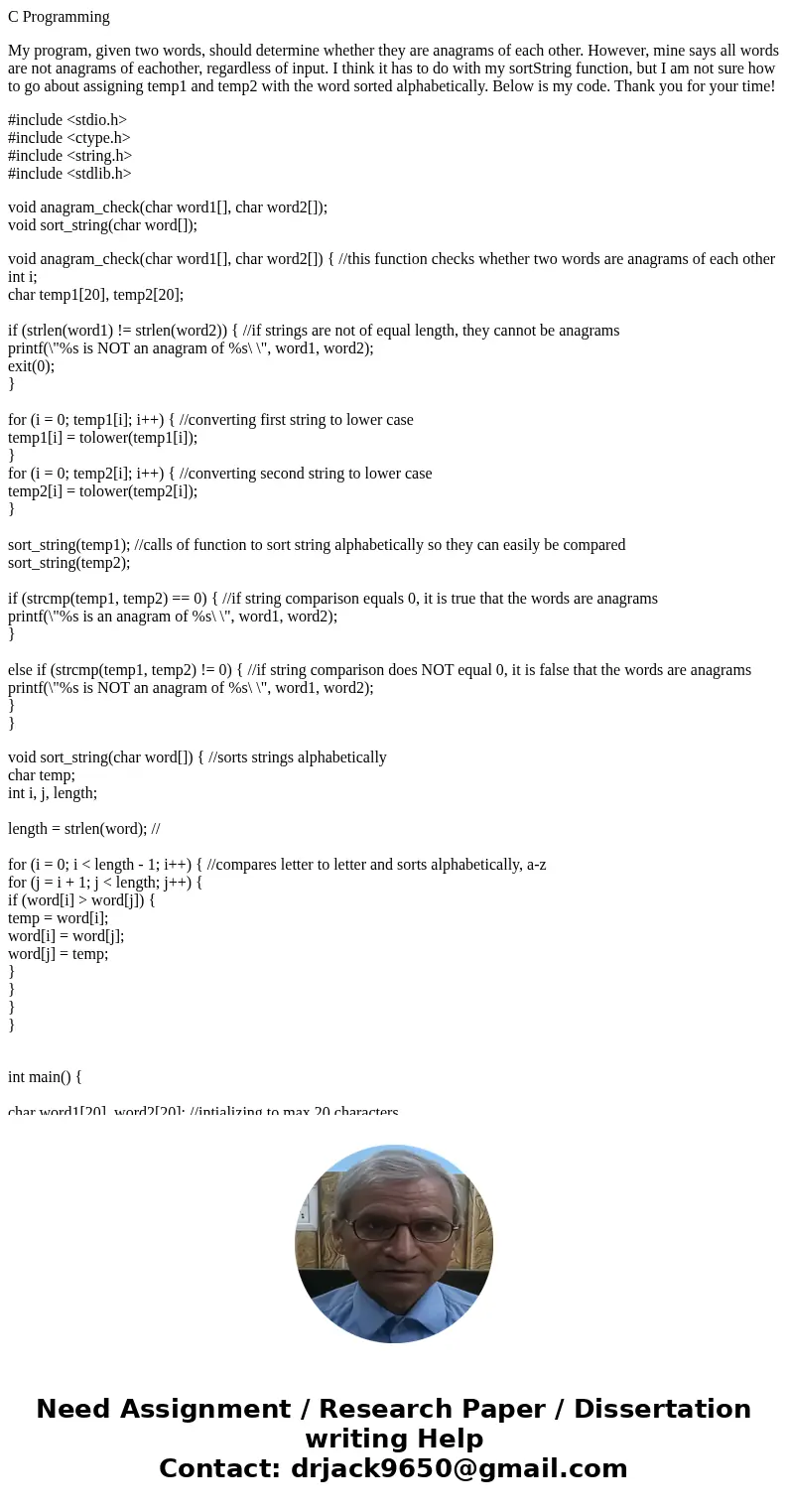 C Programming My program, given two words, should determine whether they are anagrams of each other. However, mine says all words are not anagrams of eachother, C Programming My program, given two words, should determine whether they are anagrams of each other. However, mine says all words are not anagrams of eachother,