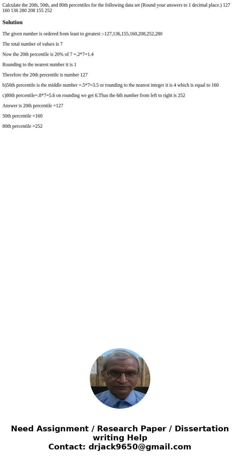  Calculate the 20th, 50th, and 80th percentiles for the following data set (Round your answers to 1 decimal place.) 127 160 136 280 208 155 252 SolutionThe give