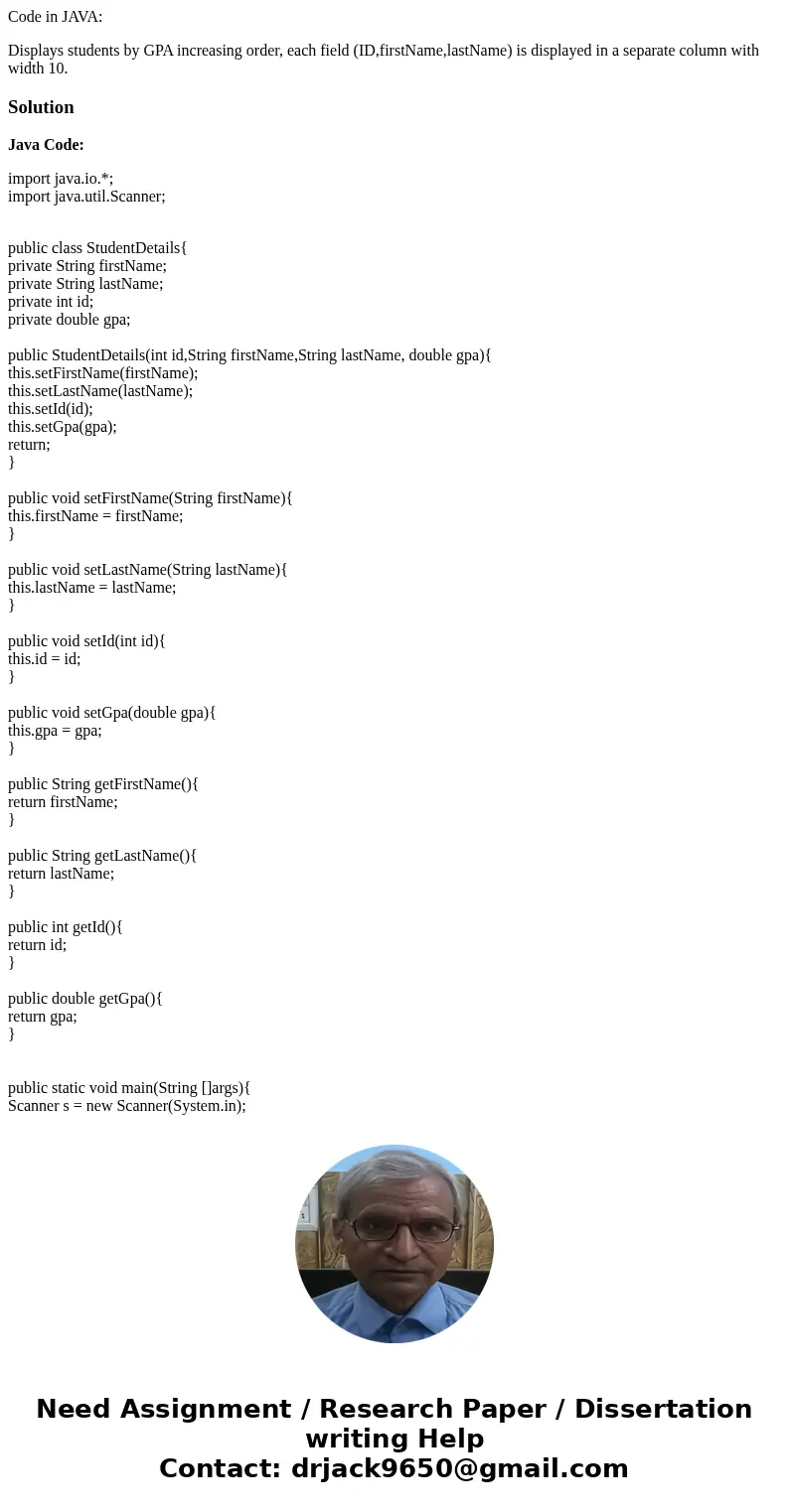 Code in JAVA: Displays students by GPA increasing order, each field (ID,firstName,lastName) is displayed in a separate column with width 10.SolutionJava Code: i Code in JAVA: Displays students by GPA increasing order, each field (ID,firstName,lastName) is displayed in a separate column with width 10.SolutionJava Code: i