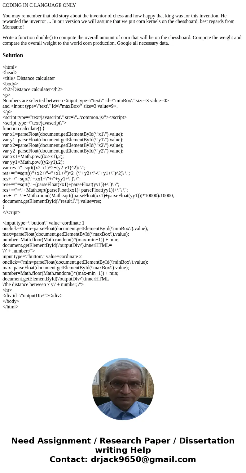 CODING IN C LANGUAGE ONLY You may remember that old story about the inventor of chess and how happy that king was for this invention. He rewarded the inventor . CODING IN C LANGUAGE ONLY You may remember that old story about the inventor of chess and how happy that king was for this invention. He rewarded the inventor .