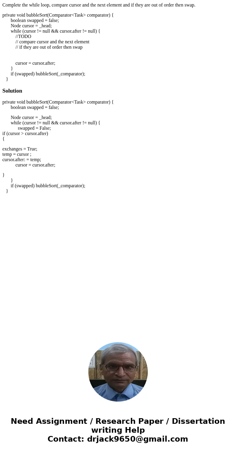Complete the while loop, compare cursor and the next element and if they are out of order then swap. private void bubbleSort(Comparator<Task> comparator)  Complete the while loop, compare cursor and the next element and if they are out of order then swap. private void bubbleSort(Comparator<Task> comparator)