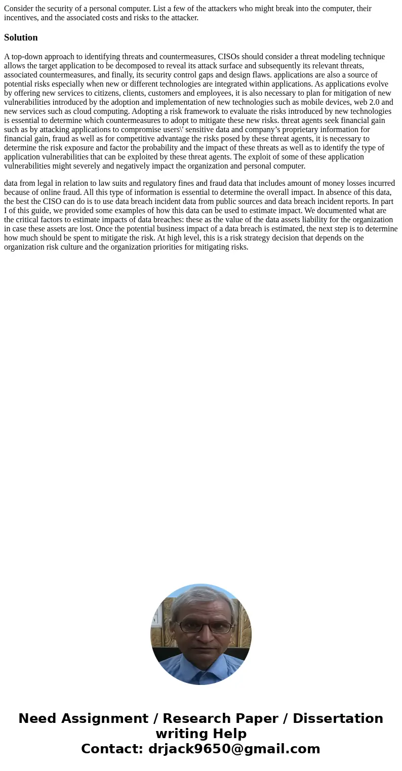 Consider the security of a personal computer. List a few of the attackers who might break into the computer, their incentives, and the associated costs and risk Consider the security of a personal computer. List a few of the attackers who might break into the computer, their incentives, and the associated costs and risk