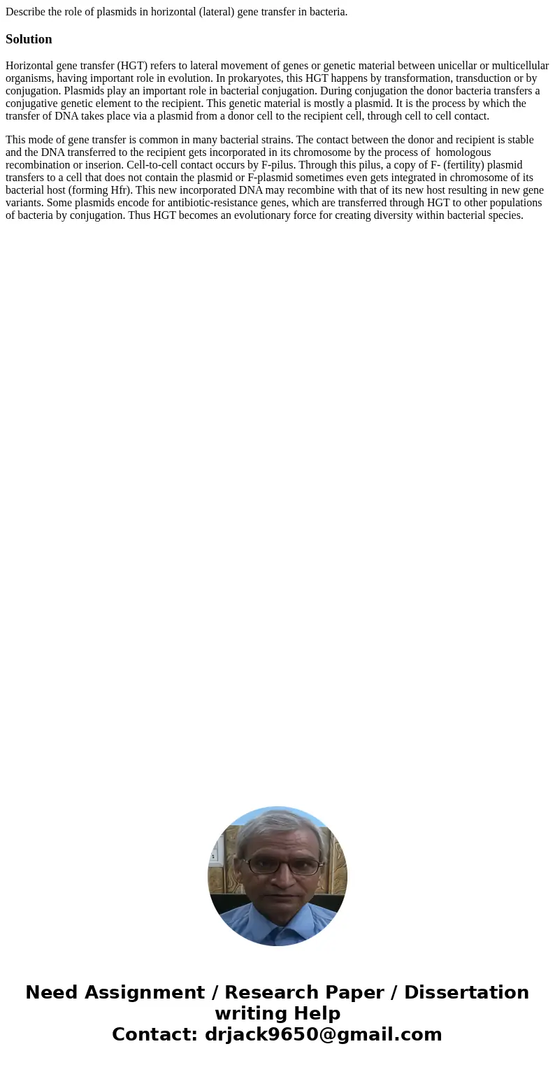 Describe the role of plasmids in horizontal (lateral) gene transfer in bacteria.SolutionHorizontal gene transfer (HGT) refers to lateral movement of genes or ge Describe the role of plasmids in horizontal (lateral) gene transfer in bacteria.SolutionHorizontal gene transfer (HGT) refers to lateral movement of genes or ge