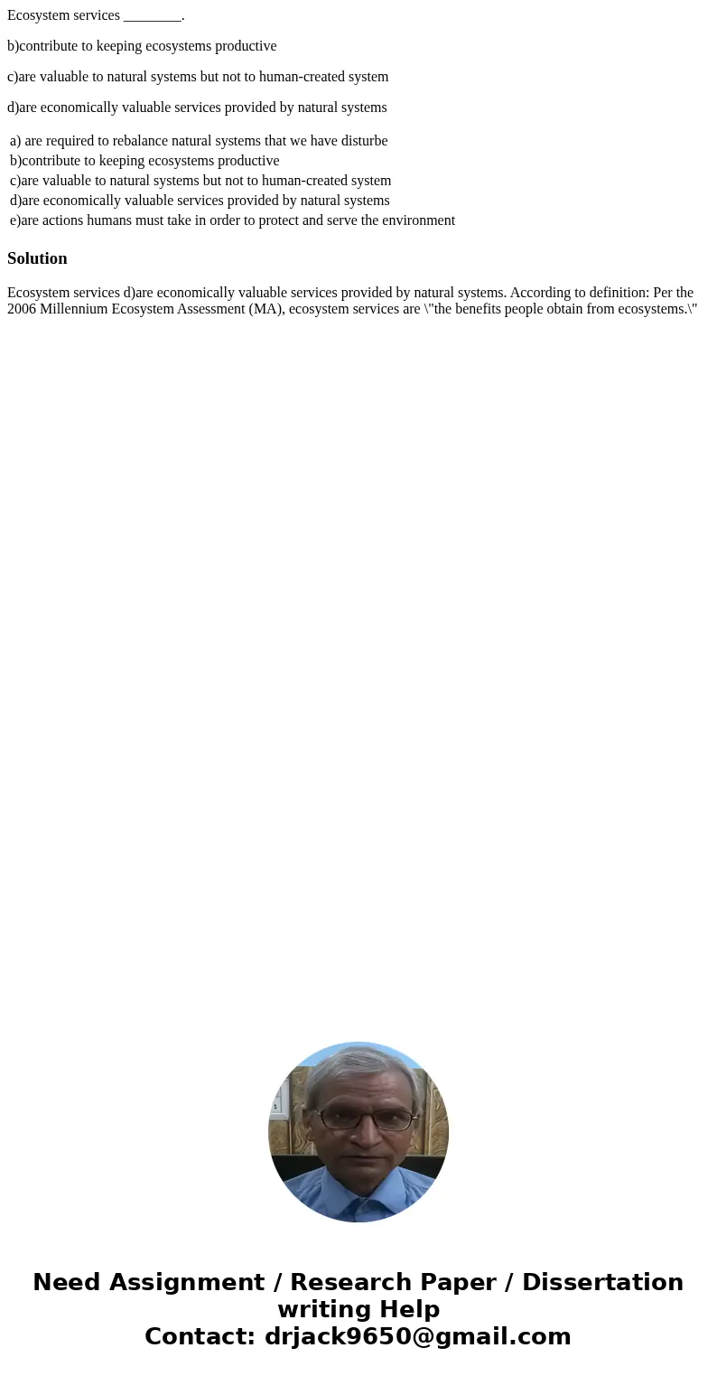 Ecosystem services ________. b)contribute to keeping ecosystems productive c)are valuable to natural systems but not to human-created system d)are economically  Ecosystem services ________. b)contribute to keeping ecosystems productive c)are valuable to natural systems but not to human-created system d)are economically