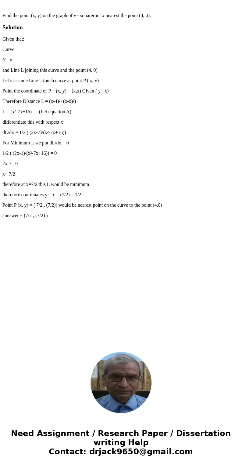  Find the point (x, y) on the graph of y - squareroot x nearest the point (4, 0). SolutionGiven that: Curve: Y =x and Line L joining this curve and the point (4