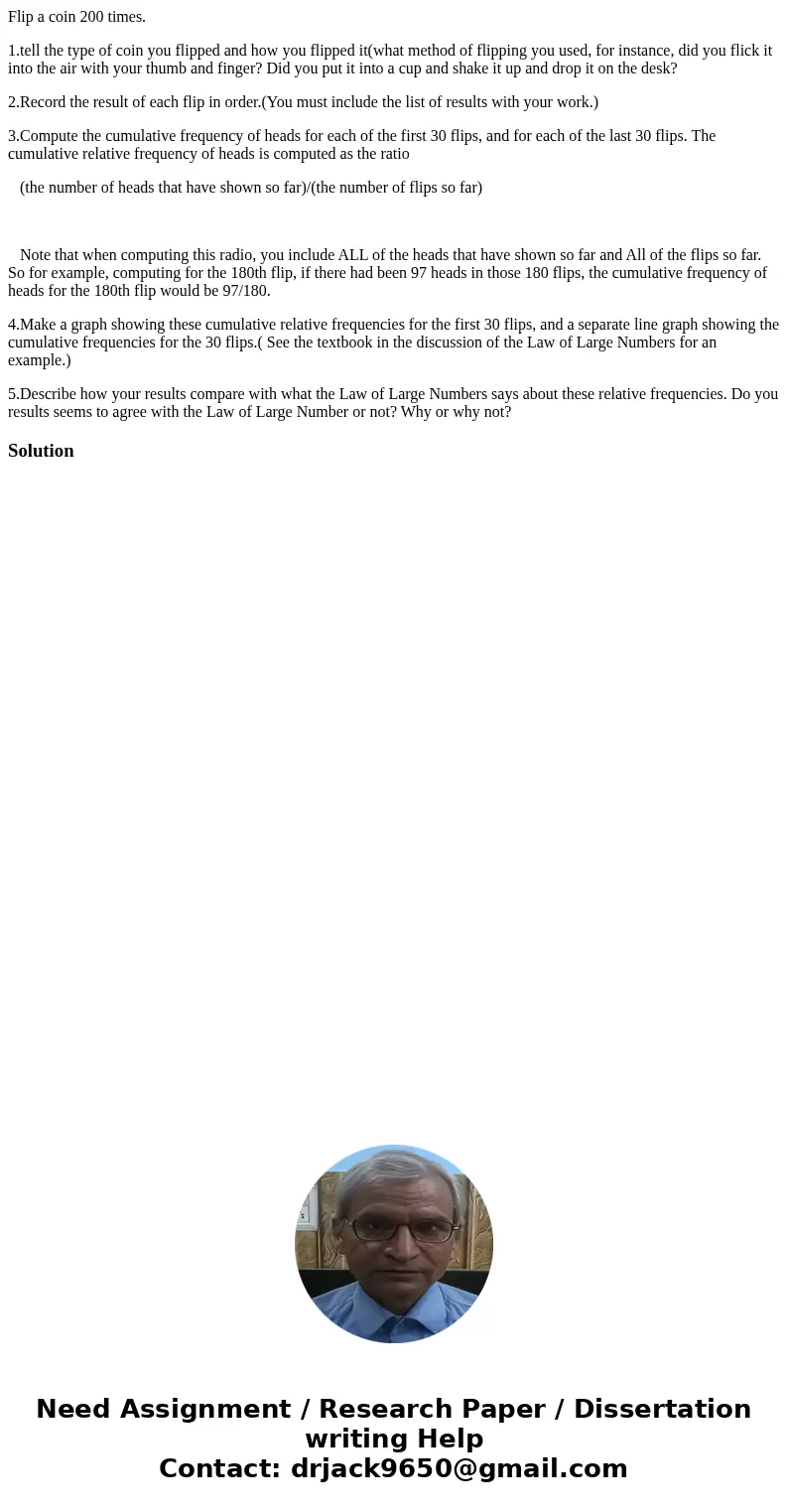 Flip a coin 200 times. 1.tell the type of coin you flipped and how you flipped it(what method of flipping you used, for instance, did you flick it into the air  Flip a coin 200 times. 1.tell the type of coin you flipped and how you flipped it(what method of flipping you used, for instance, did you flick it into the air