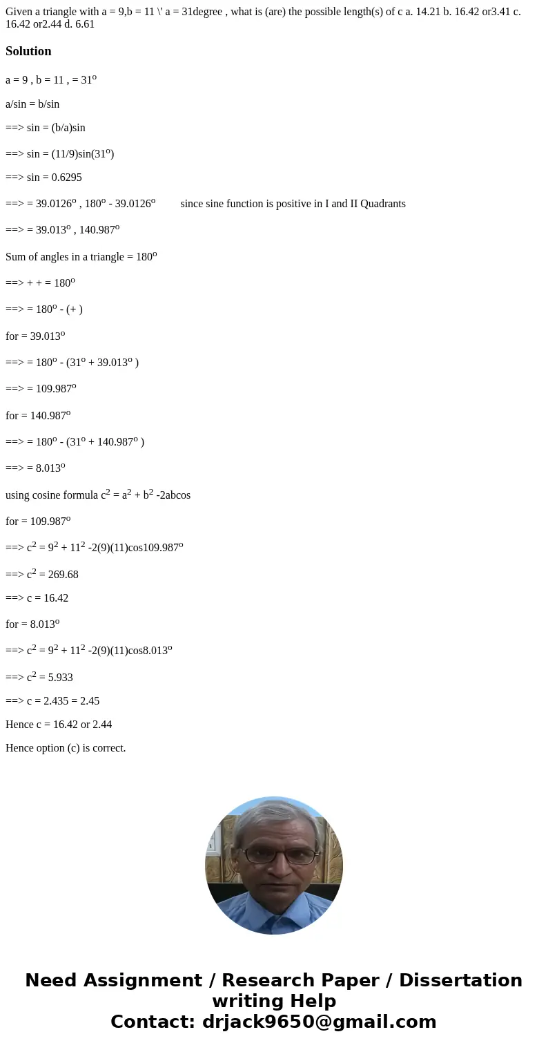 Given a triangle with a = 9,b = 11 \' a = 31degree , what is (are) the possible length(s) of c a. 14.21 b. 16.42 or3.41 c. 16.42 or2.44 d. 6.61Solutiona = 9 ,   Given a triangle with a = 9,b = 11 \' a = 31degree , what is (are) the possible length(s) of c a. 14.21 b. 16.42 or3.41 c. 16.42 or2.44 d. 6.61Solutiona = 9 ,