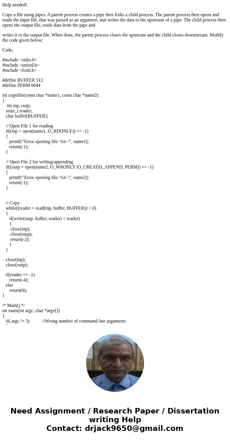 Help needed! Copy a file using pipes. A parent process creates a pipe then forks a child process. The parent process then opens and reads the input file, that w Help needed! Copy a file using pipes. A parent process creates a pipe then forks a child process. The parent process then opens and reads the input file, that w
