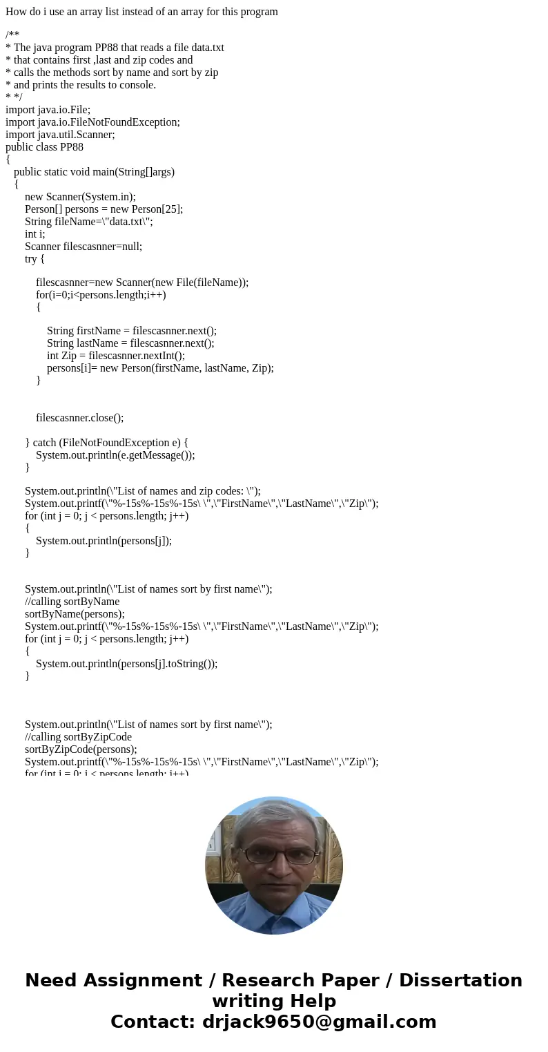 How do i use an array list instead of an array for this program /** * The java program PP88 that reads a file data.txt * that contains first ,last and zip codes How do i use an array list instead of an array for this program /** * The java program PP88 that reads a file data.txt * that contains first ,last and zip codes