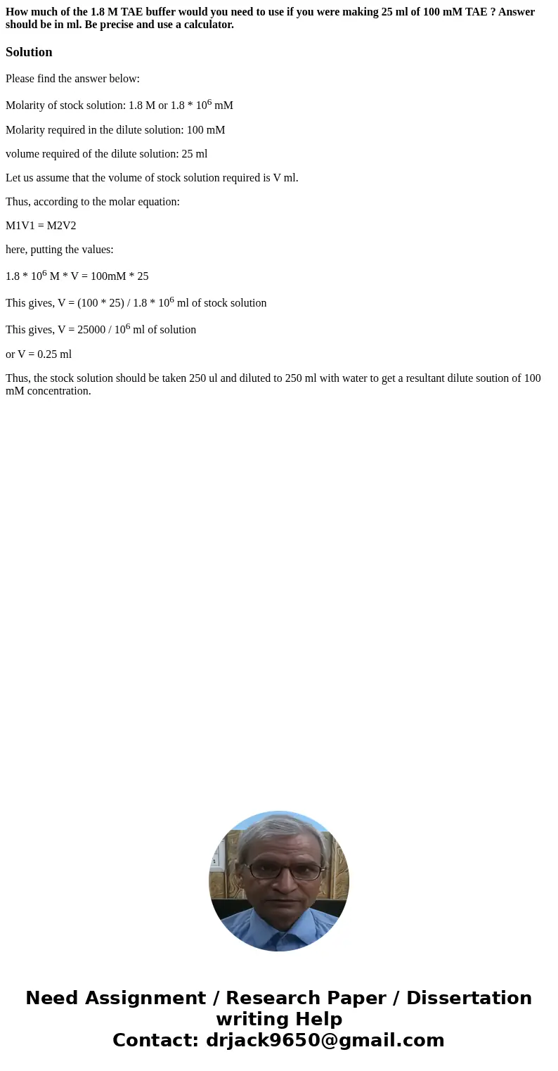 How much of the 1.8 M TAE buffer would you need to use if you were making 25 ml of 100 mM TAE ? Answer should be in ml. Be precise and use a calculator.Solution How much of the 1.8 M TAE buffer would you need to use if you were making 25 ml of 100 mM TAE ? Answer should be in ml. Be precise and use a calculator.Solution