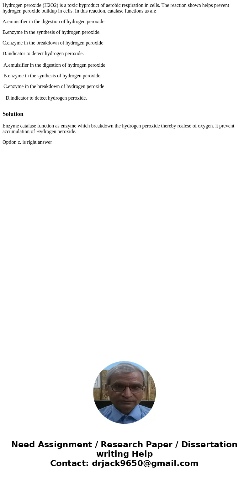 Hydrogen peroxide (H2O2) is a toxic byproduct of aerobic respiration in cells. The reaction shown helps prevent hydrogen peroxide buildup in cells. In this reac Hydrogen peroxide (H2O2) is a toxic byproduct of aerobic respiration in cells. The reaction shown helps prevent hydrogen peroxide buildup in cells. In this reac