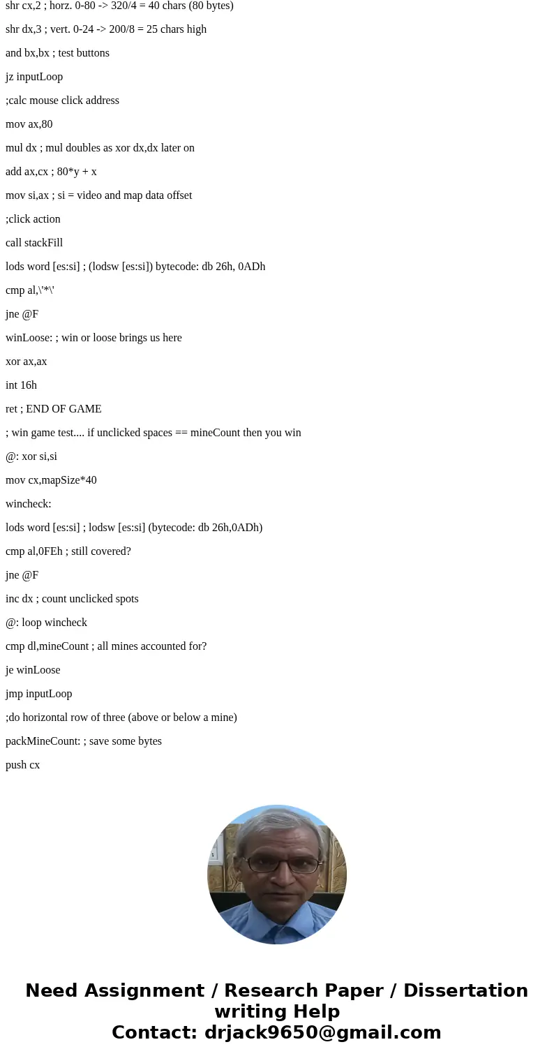 I am trying to make a game board ( minesweeper ) 9x9 board in intel assembly language using Irvine32 Please help having a lot of issuesSolutionmapSize equ 9 min I am trying to make a game board ( minesweeper ) 9x9 board in intel assembly language using Irvine32 Please help having a lot of issuesSolutionmapSize equ 9 min
