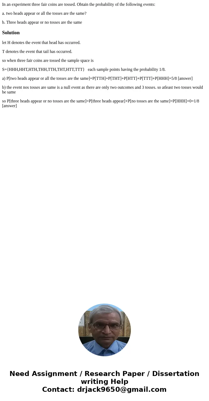 In an experiment three fair coins are tossed. Obtain the probability of the following events: a. two heads appear or all the tosses are the same? b. Three heads
