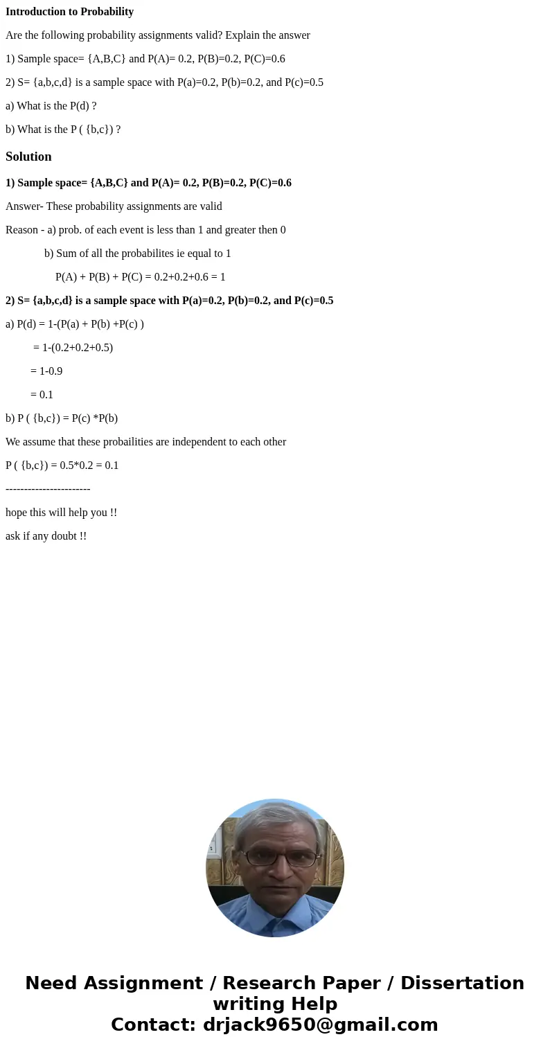 Introduction to Probability Are the following probability assignments valid? Explain the answer 1) Sample space= {A,B,C} and P(A)= 0.2, P(B)=0.2, P(C)=0.6 2) S=