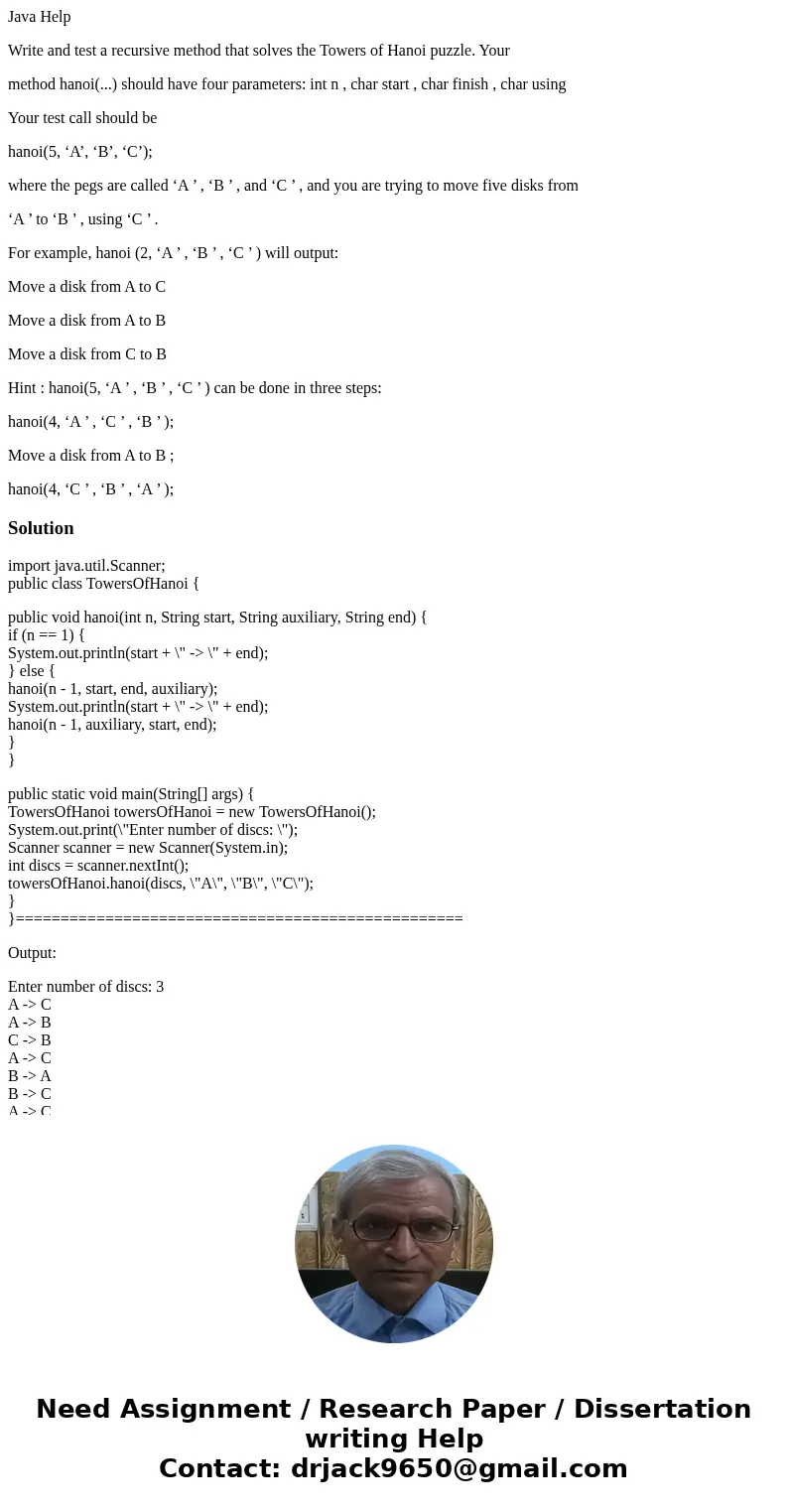 Java Help Write and test a recursive method that solves the Towers of Hanoi puzzle. Your method hanoi(...) should have four parameters: int n , char start , cha Java Help Write and test a recursive method that solves the Towers of Hanoi puzzle. Your method hanoi(...) should have four parameters: int n , char start , cha