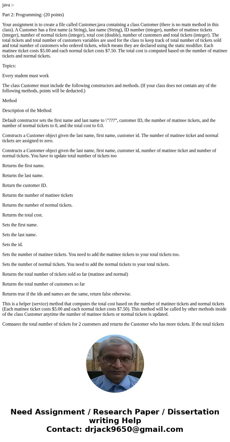 java :- Part 2: Programming: (20 points) Your assignment is to create a file called Customer.java containing a class Customer (there is no main method in this c java :- Part 2: Programming: (20 points) Your assignment is to create a file called Customer.java containing a class Customer (there is no main method in this c