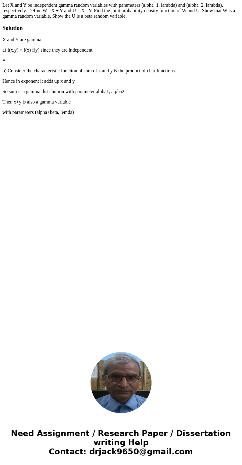 Let X and Y be independent gamma random variables with parameters (alpha_1, lambda) and (alpha_2, lambda), respectively. Define W= X + Y and U = X - Y. Find th  Let X and Y be independent gamma random variables with parameters (alpha_1, lambda) and (alpha_2, lambda), respectively. Define W= X + Y and U = X - Y. Find th
