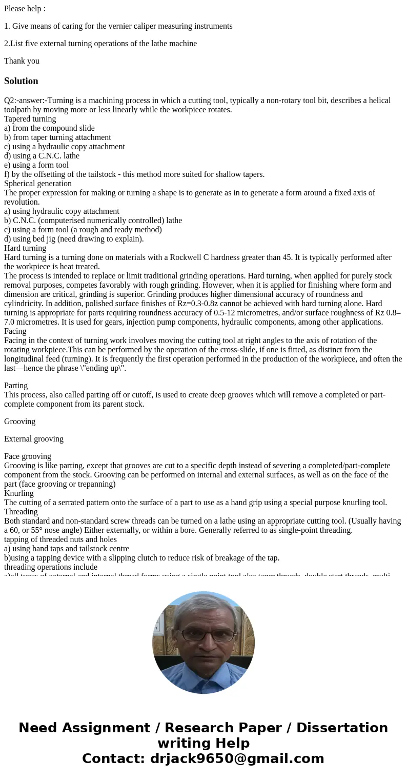 Please help : 1. Give means of caring for the vernier caliper measuring instruments 2.List five external turning operations of the lathe machine Thank youSoluti