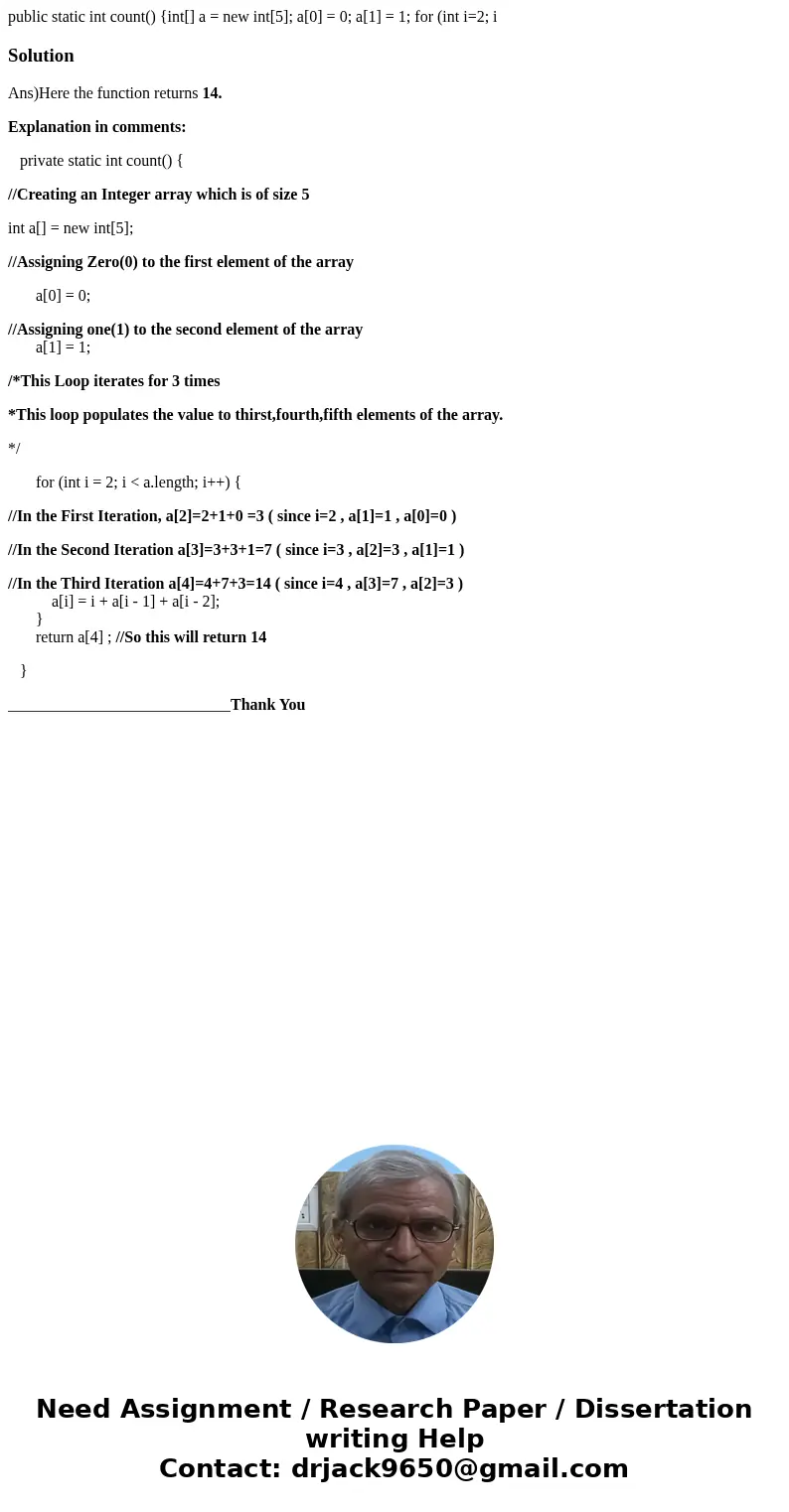  public static int count() {int[] a = new int[5]; a[0] = 0; a[1] = 1; for (int i=2; i SolutionAns)Here the function returns 14. Explanation in comments: private