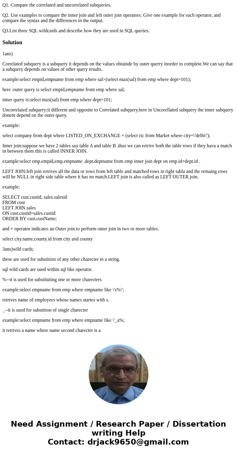 Q1. Compare the correlated and uncorrelated subqueries. Q2. Use examples to compare the inner join and left outer join operators. Give one example for each oper Q1. Compare the correlated and uncorrelated subqueries. Q2. Use examples to compare the inner join and left outer join operators. Give one example for each oper