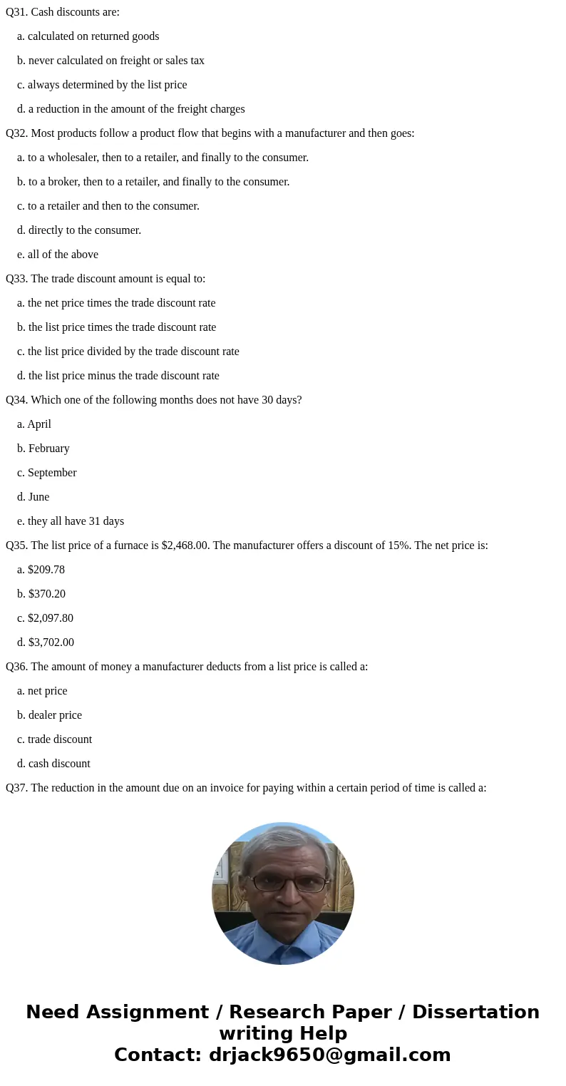Q31. Cash discounts are: a. calculated on returned goods b. never calculated on freight or sales tax c. always determined by the list price d. a reduction in th Q31. Cash discounts are: a. calculated on returned goods b. never calculated on freight or sales tax c. always determined by the list price d. a reduction in th