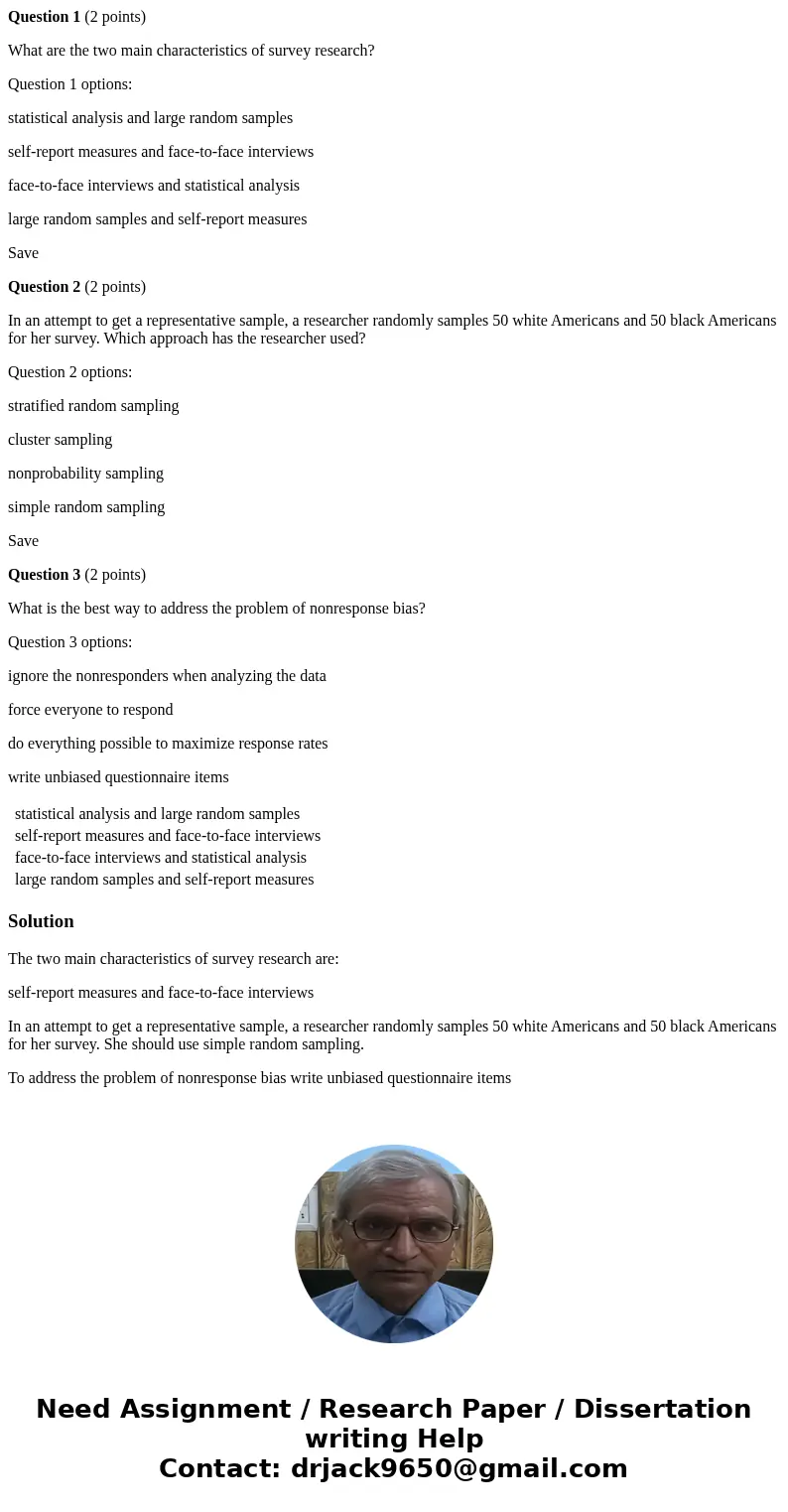 Question 1 (2 points) What are the two main characteristics of survey research? Question 1 options: statistical analysis and large random samples self-report me