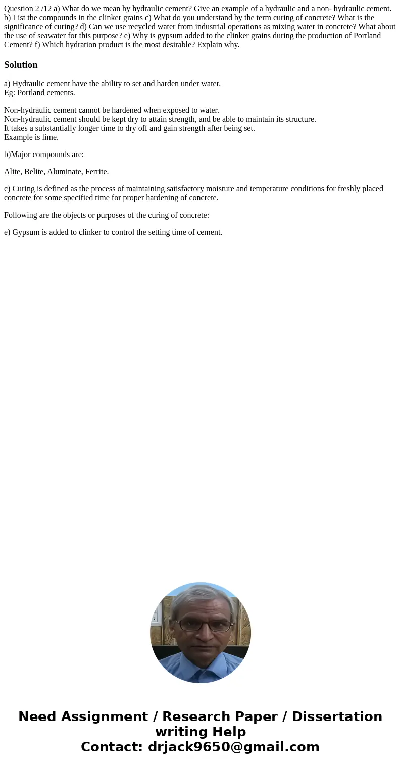  Question 2 /12 a) What do we mean by hydraulic cement? Give an example of a hydraulic and a non- hydraulic cement. b) List the compounds in the clinker grains 