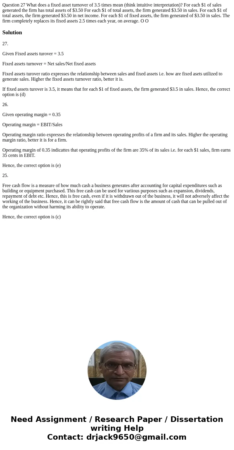  Question 27 What does a fixed asset turnover of 3.5 times mean (think intuitive interpretation)? For each $1 of sales generated the firm has total assets of $3